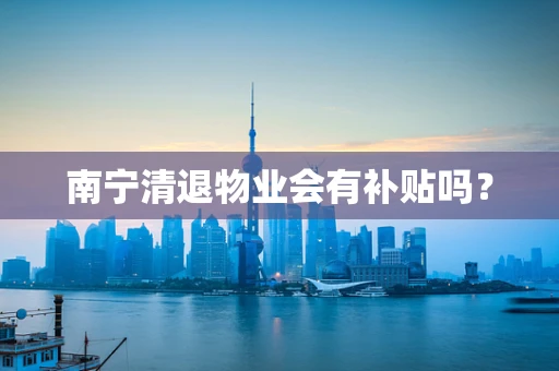 南宁清退物业会有补贴吗？