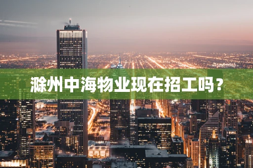 滁州中海物业现在招工吗？