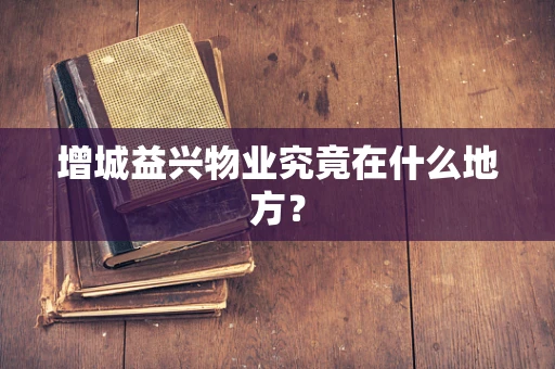 增城益兴物业究竟在什么地方？