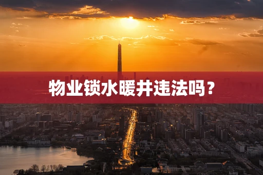 物业锁水暖井违法吗？