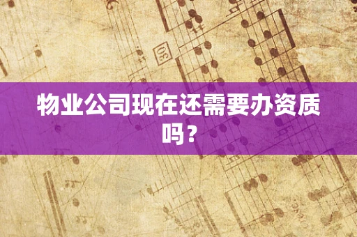 物业公司现在还需要办资质吗？