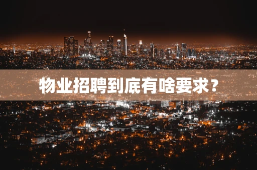 物业招聘到底有啥要求？