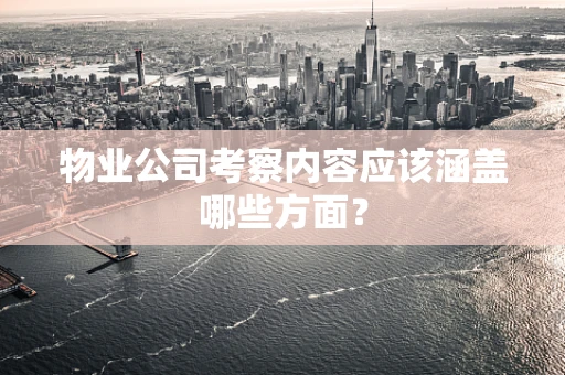 物业公司考察内容应该涵盖哪些方面？