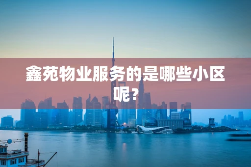 鑫苑物业服务的是哪些小区呢？