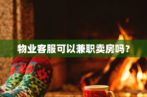 物业客服可以兼职卖房吗？