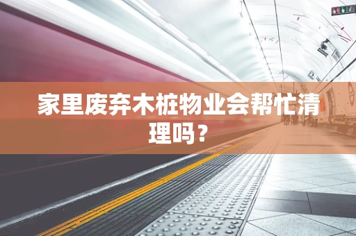 家里废弃木桩物业会帮忙清理吗？