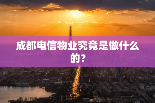 成都电信物业究竟是做什么的？