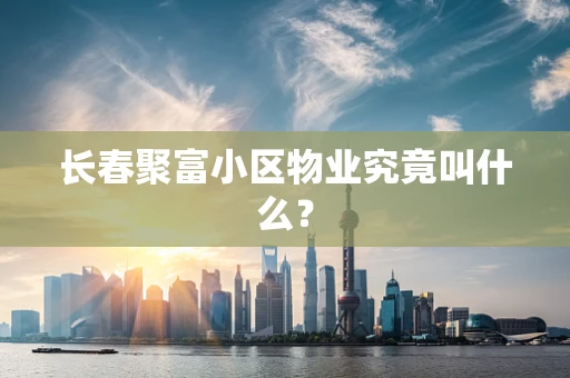 长春聚富小区物业究竟叫什么？