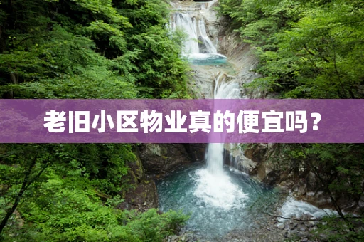 老旧小区物业真的便宜吗？