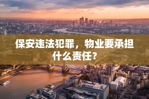 保安违法犯罪，物业要承担什么责任？