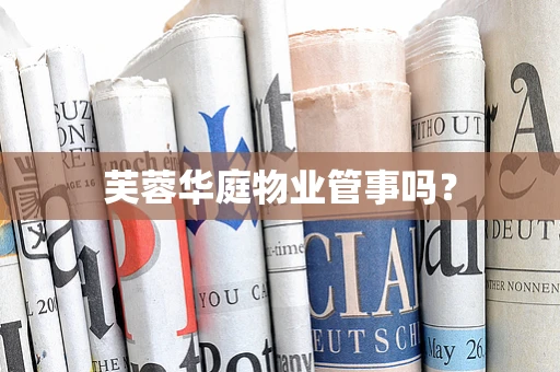 芙蓉华庭物业管事吗？