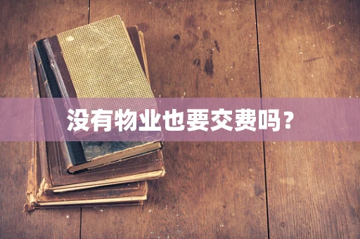 没有物业也要交费吗？