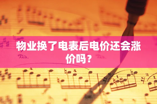 物业换了电表后电价还会涨价吗？