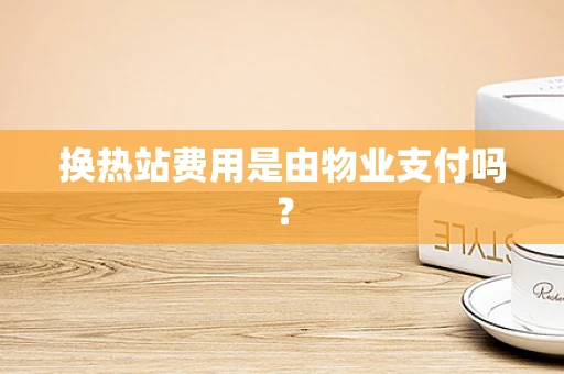 换热站费用是由物业支付吗？
