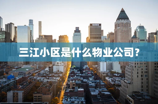 三江小区是什么物业公司？