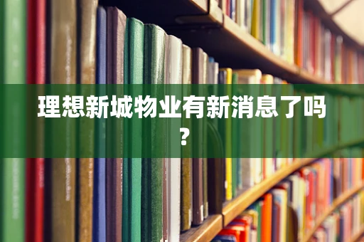 理想新城物业有新消息了吗？