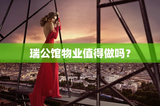 瑞公馆物业值得做吗？