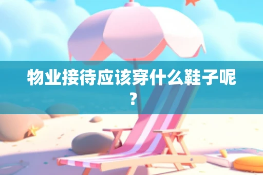 物业接待应该穿什么鞋子呢？
