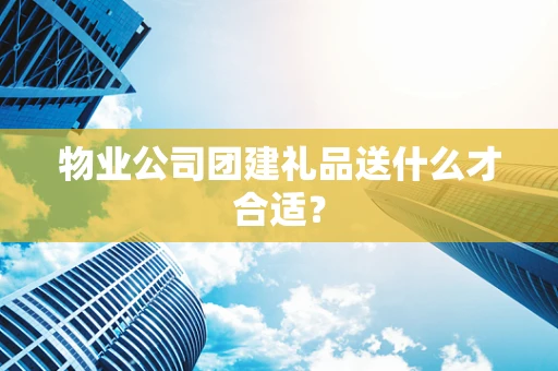 物业公司团建礼品送什么才合适？