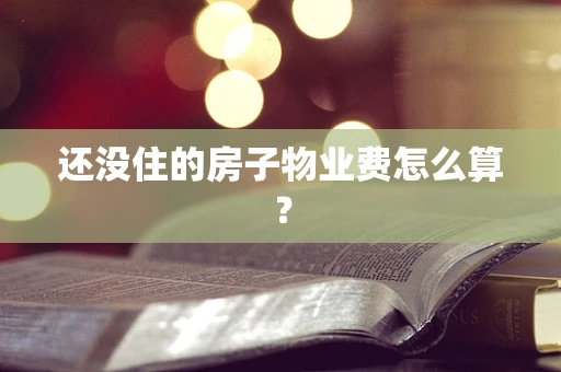 还没住的房子物业费怎么算？
