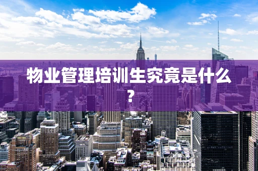 物业管理培训生究竟是什么？
