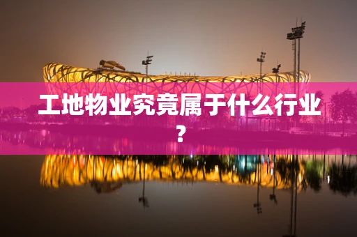 工地物业究竟属于什么行业？