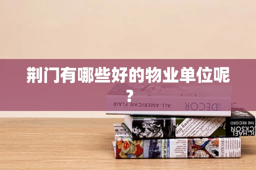 荆门有哪些好的物业单位呢？