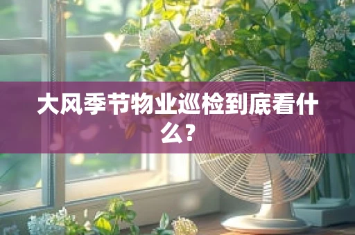 大风季节物业巡检到底看什么？