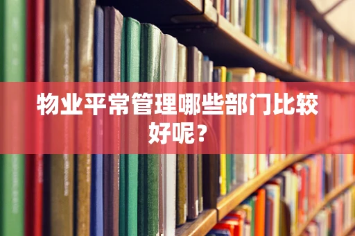 物业平常管理哪些部门比较好呢？