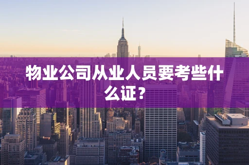 物业公司从业人员要考些什么证？