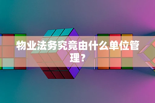 物业法务究竟由什么单位管理？