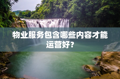 物业服务包含哪些内容才能运营好？
