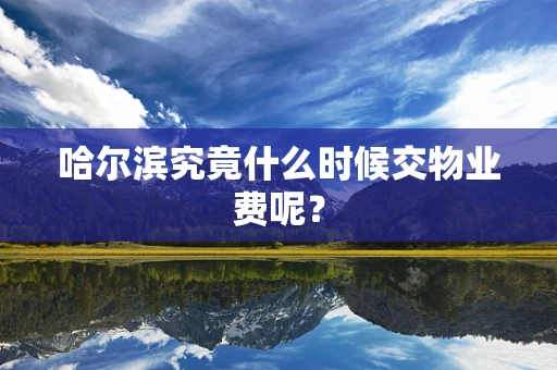 哈尔滨究竟什么时候交物业费呢？