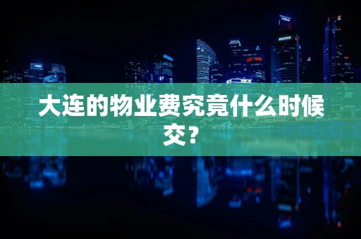 大连的物业费究竟什么时候交？