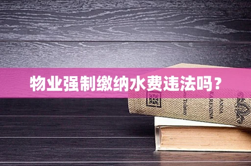 物业强制缴纳水费违法吗？