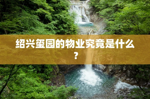 绍兴玺园的物业究竟是什么？