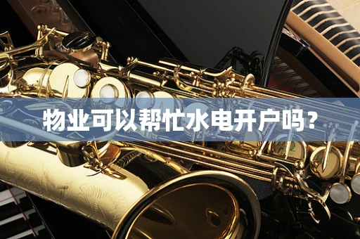 物业可以帮忙水电开户吗？