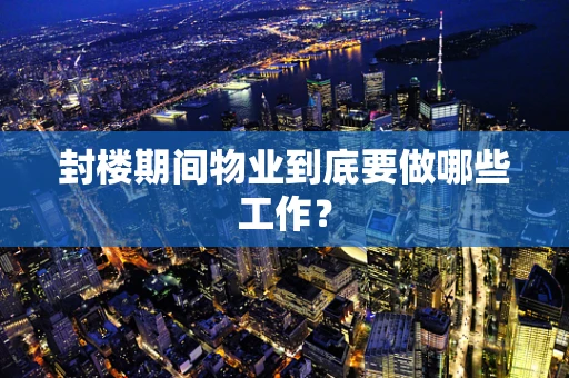 封楼期间物业到底要做哪些工作？