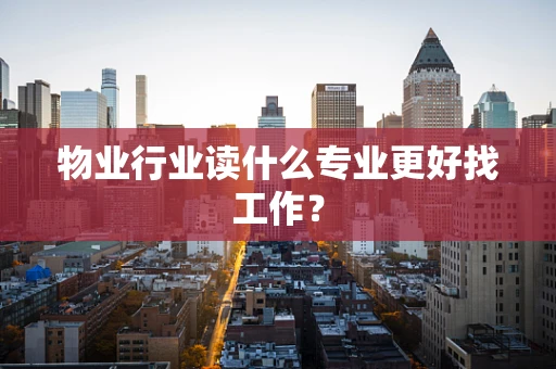 物业行业读什么专业更好找工作？