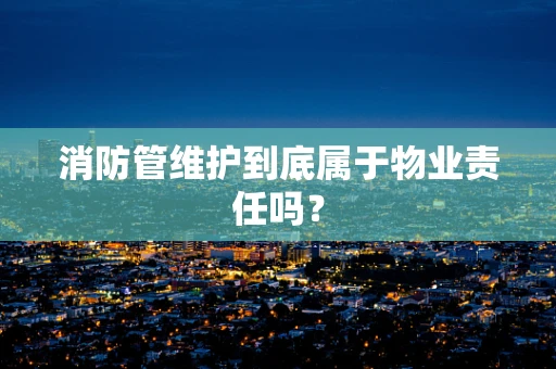 消防管维护到底属于物业责任吗？
