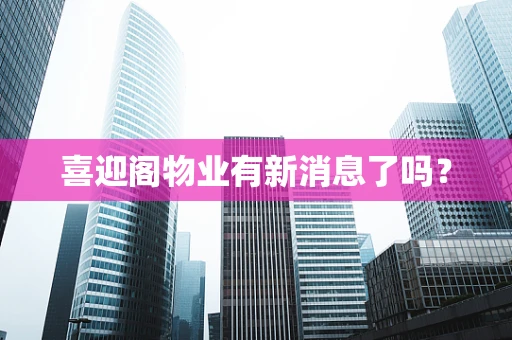 喜迎阁物业有新消息了吗？