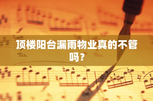 顶楼阳台漏雨物业真的不管吗？