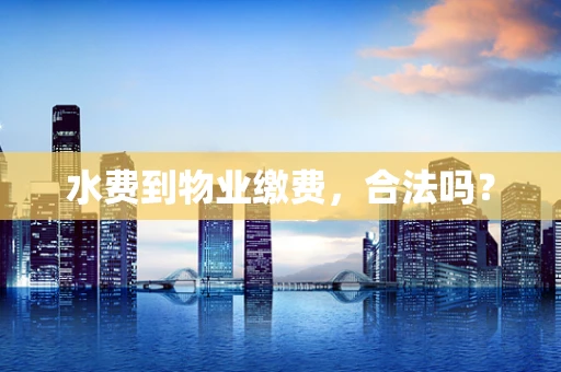 水费到物业缴费，合法吗？