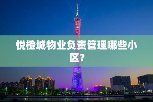 悦橙城物业负责管理哪些小区？