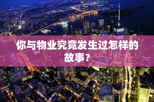 你与物业究竟发生过怎样的故事？