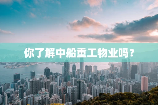 你了解中船重工物业吗？