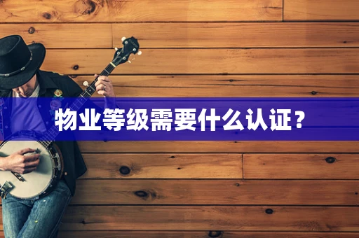 物业等级需要什么认证？