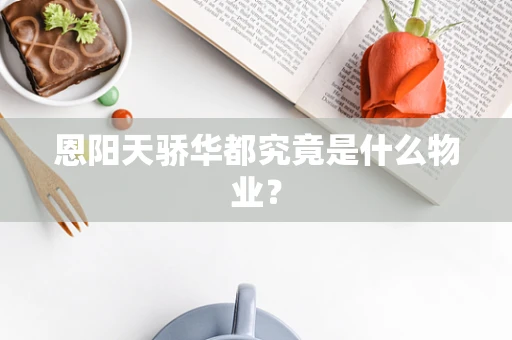 恩阳天骄华都究竟是什么物业？
