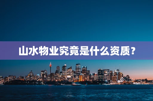 山水物业究竟是什么资质？