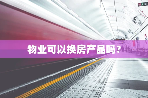 物业可以换房产品吗？